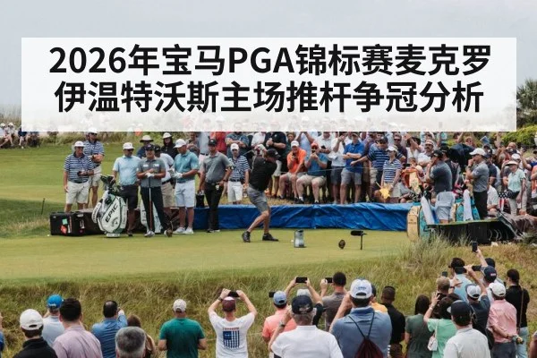 2026年宝马PGA锦标赛麦克罗伊温特沃斯主场推杆争冠分析 - kaiyun
