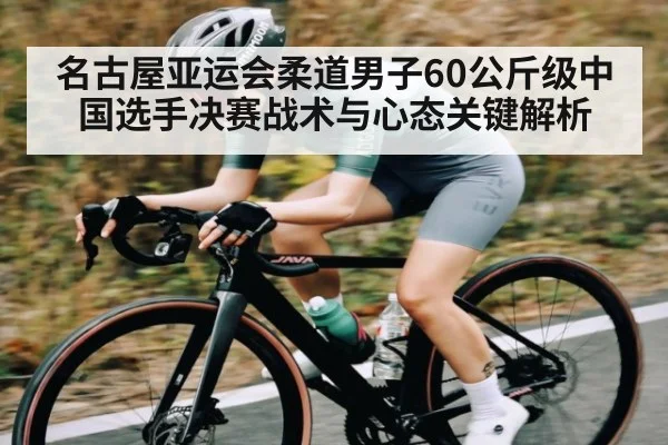 名古屋亚运会柔道男子60公斤级中国选手决赛战术与心态关键解析（kaiyun）