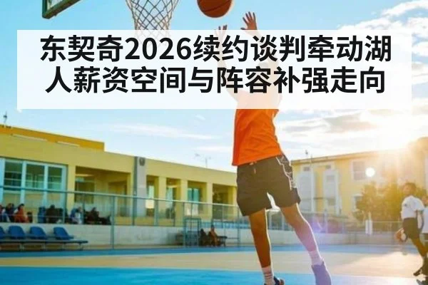 东契奇2026续约谈判牵动湖人薪资空间与阵容补强走向（kaiyun）