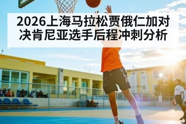 2026上海马拉松贾俄仁加对决肯尼亚选手后程冲刺分析（kaiyun）