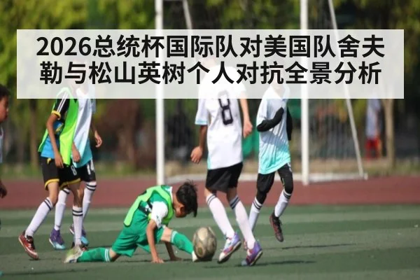 2026总统杯国际队对美国队舍夫勒与松山英树个人对抗全景分析（kaiyun）