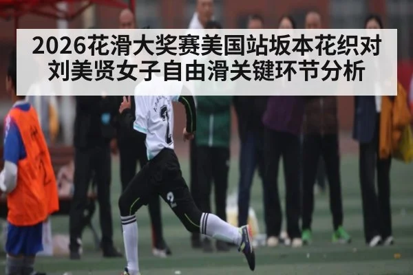 2026花滑大奖赛美国站坂本花织对刘美贤女子自由滑关键环节分析（kaiyun）