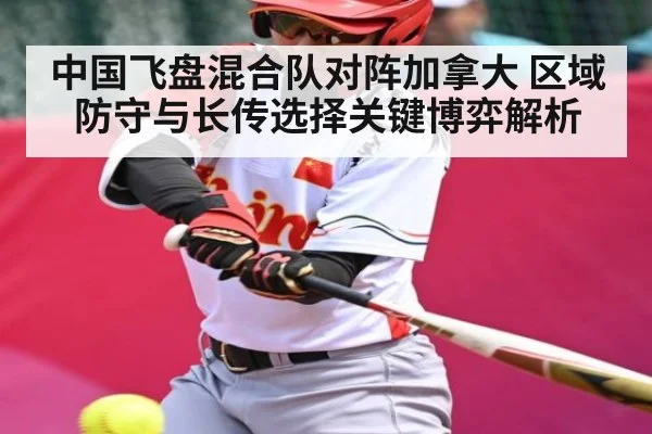 中国飞盘混合队对阵加拿大 区域防守与长传选择关键博弈解析（kaiyun）